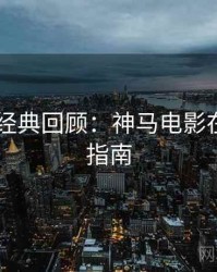 4K时代经典回顾：神马电影在线观看指南