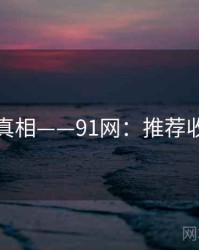 无删减真相——91网：推荐收藏保存