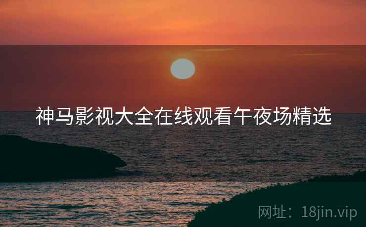 神马影视大全在线观看午夜场精选