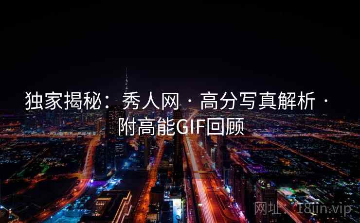 独家揭秘：秀人网 · 高分写真解析 · 附高能GIF回顾
