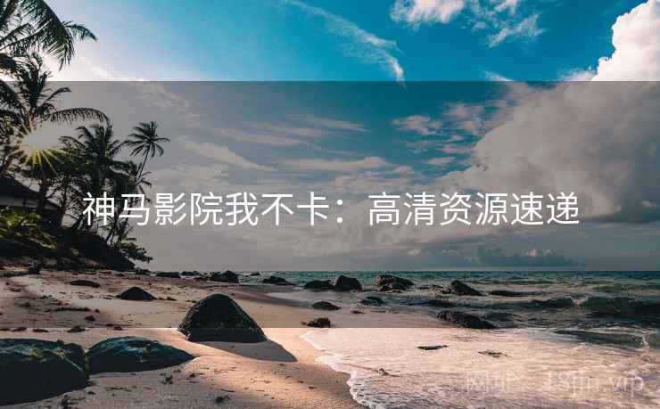 神马影院我不卡：高清资源速递