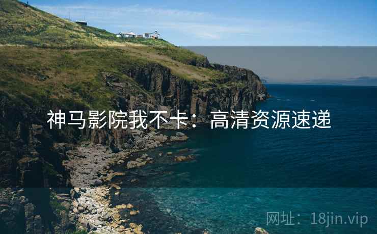 神马影院我不卡：高清资源速递