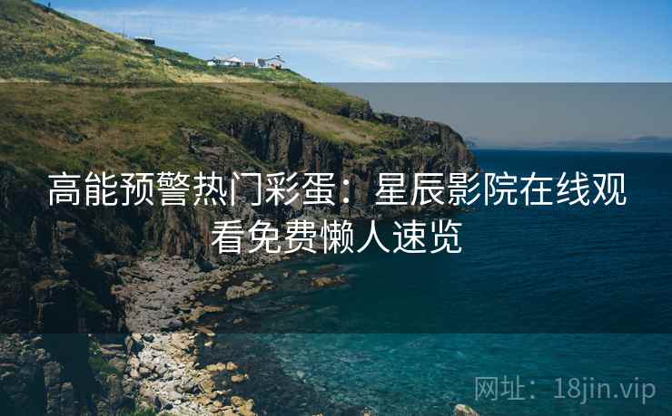 高能预警热门彩蛋：星辰影院在线观看免费懒人速览