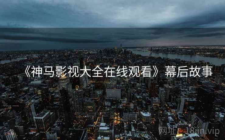 《神马影视大全在线观看》幕后故事