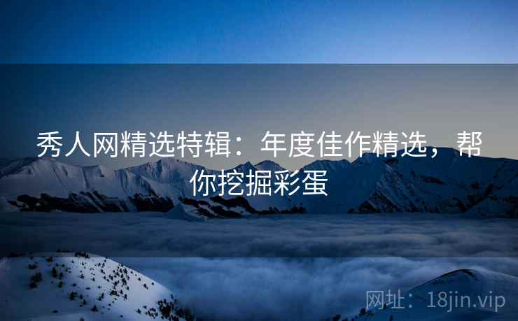 秀人网精选特辑：年度佳作精选，帮你挖掘彩蛋