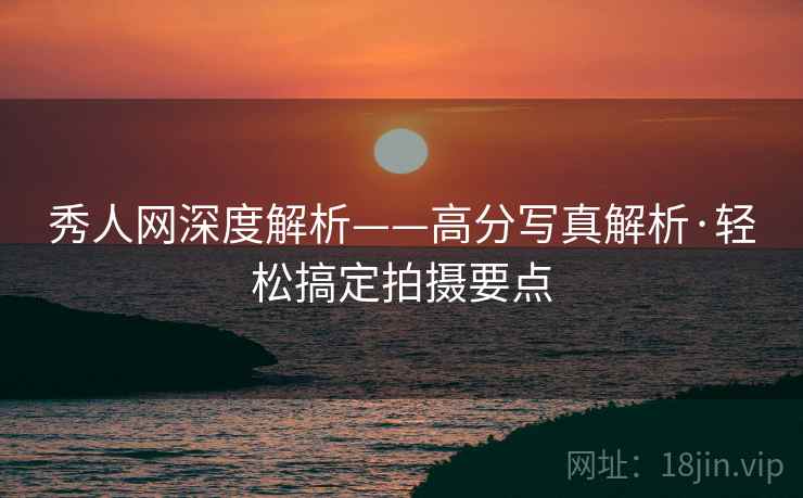 秀人网深度解析——高分写真解析·轻松搞定拍摄要点
