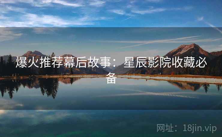 爆火推荐幕后故事：星辰影院收藏必备