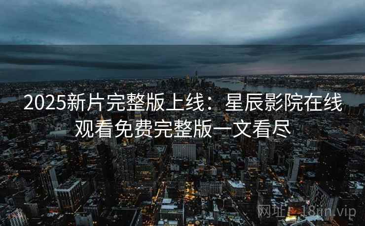 2025新片完整版上线：星辰影院在线观看免费完整版一文看尽