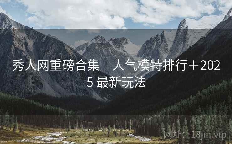 秀人网重磅合集｜人气模特排行＋2025 最新玩法