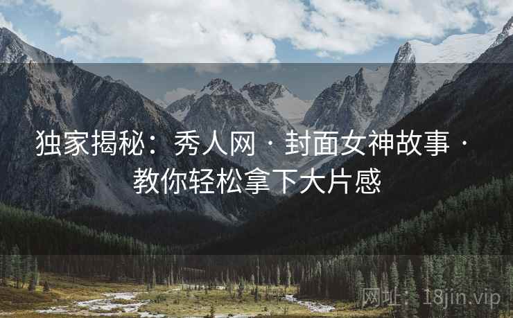 独家揭秘：秀人网 · 封面女神故事 · 教你轻松拿下大片感