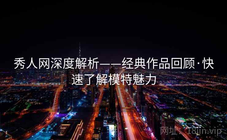 秀人网深度解析——经典作品回顾·快速了解模特魅力