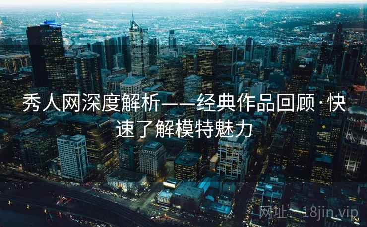 秀人网深度解析——经典作品回顾·快速了解模特魅力