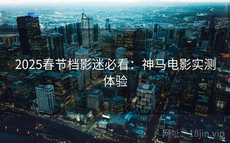 2025春节档影迷必看：神马电影实测体验